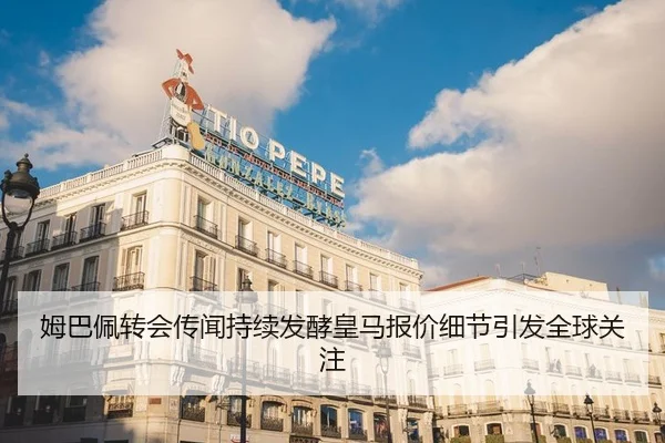 姆巴佩转会传闻持续发酵皇马报价细节引发全球关注