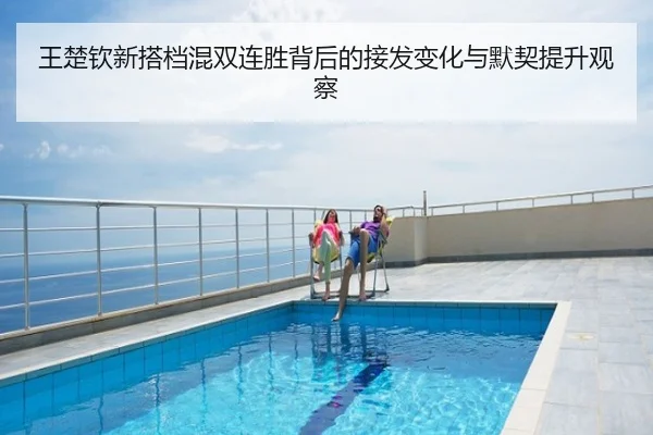 王楚钦新搭档混双连胜背后的接发变化与默契提升观察