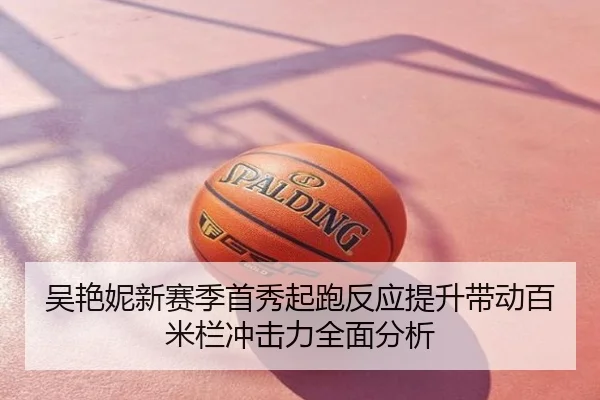 吴艳妮新赛季首秀起跑反应提升带动百米栏冲击力全面分析