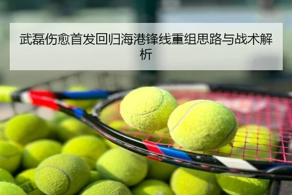 武磊伤愈首发回归海港锋线重组思路与战术解析