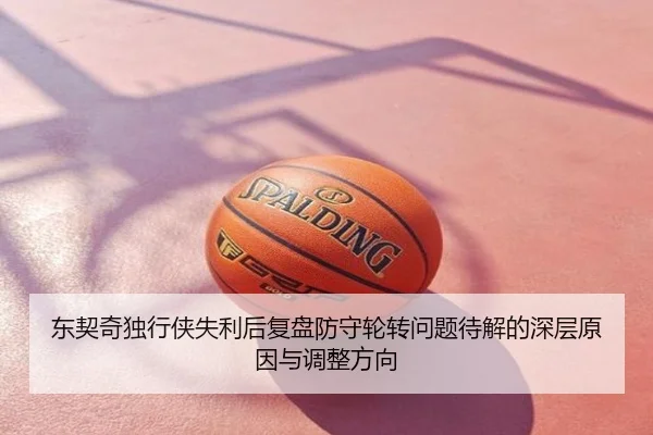 东契奇独行侠失利后复盘防守轮转问题待解的深层原因与调整方向