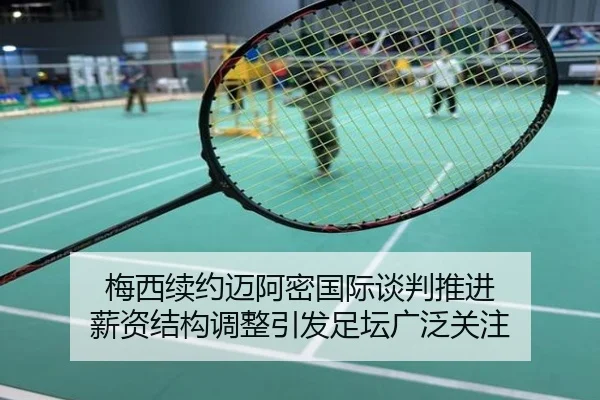 梅西续约迈阿密国际谈判推进 薪资结构调整引发足坛广泛关注