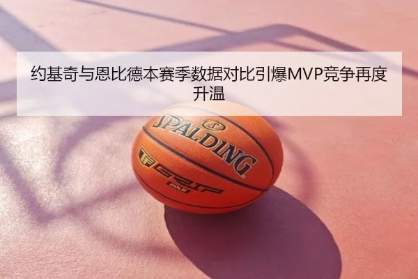 约基奇与恩比德本赛季数据对比引爆MVP竞争再度升温
